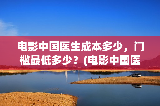 电影中国医生成本多少,门槛最低多少?(电影中国医生tc) 电影中国医生成本多少,门槛最低多少?(电影中国医生tc)