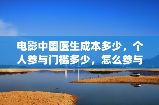 电影中国医生成本多少，个人参与门槛多少，怎么参与？(《中国医生》电影片段)