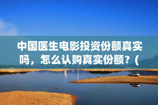 中国医生电影投资份额真实吗，怎么认购真实份额？(中国医生 电影预告)
