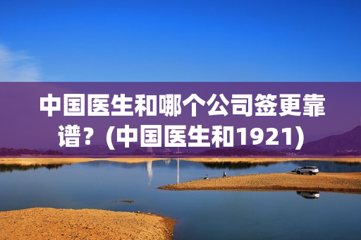 中国医生和哪个公司签更靠谱？(中国医生和1921)