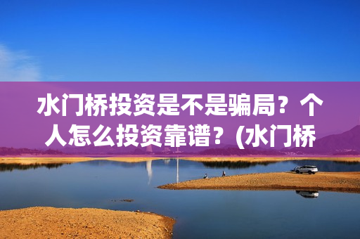 水门桥投资是不是骗局？个人怎么投资靠谱？(水门桥可以投资吗)