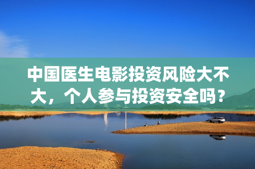 中国医生电影投资风险大不大,个人参与投资安全吗?(中国医生,电影) 中国医生电影投资风险大不大,个人参与投资安全吗?(中国医生,电影)