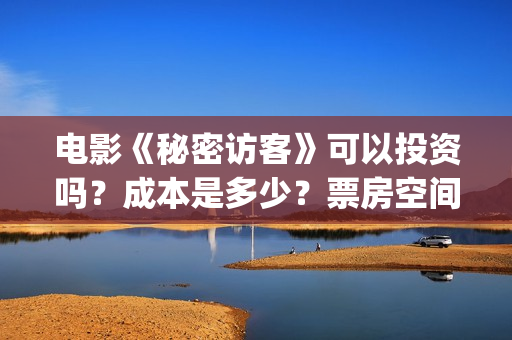 电影《秘密访客》可以投资吗?成本是多少?票房空间大吗?(《秘密访客》上映) 电影《秘密访客》可以投资吗?成本是多少?票房空间大吗?(《秘密访客》上映)