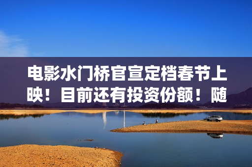 电影水门桥官宣定档春节上映！目前还有投资份额！随时截止认购(水门桥电影导演)