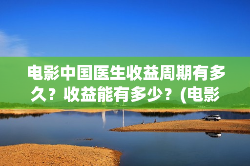 电影中国医生收益周期有多久?收益能有多少?(电影中国医生要钱吗) 电影中国医生收益周期有多久?收益能有多少?(电影中国医生要钱吗)