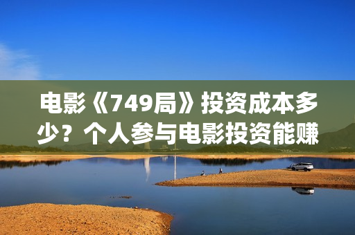 电影《749局》投资成本多少?个人参与电影投资能赚到钱吗?(电影《749局》投屏观看) 电影《749局》投资成本多少?个人参与电影投资能赚到钱吗?(电影《749局》投屏观看)