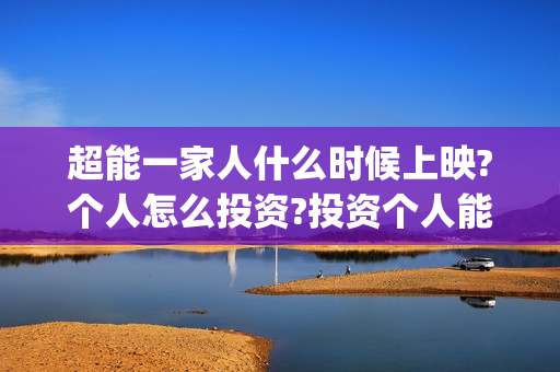 超能一家人什么时候上映?个人怎么投资?投资个人能不能赚钱?(超能一家人主演)