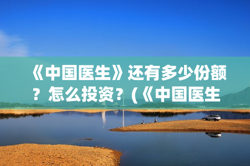 《中国医生》还有多少份额?怎么投资?(《中国医生》首映) 《中国医生》还有多少份额?怎么投资?(《中国医生》首映)