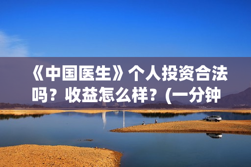 《中国医生》个人投资合法吗？收益怎么样？(一分钟看完中国医生)