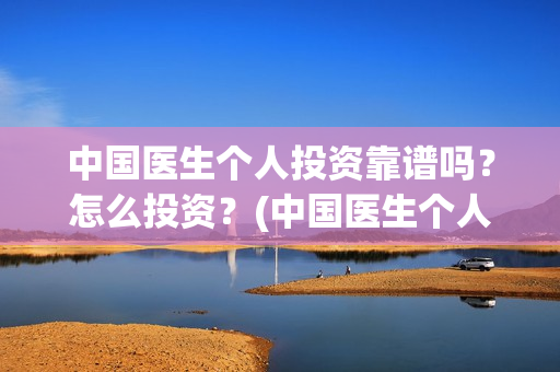 中国医生个人投资靠谱吗？怎么投资？(中国医生个人投资有保障吗)