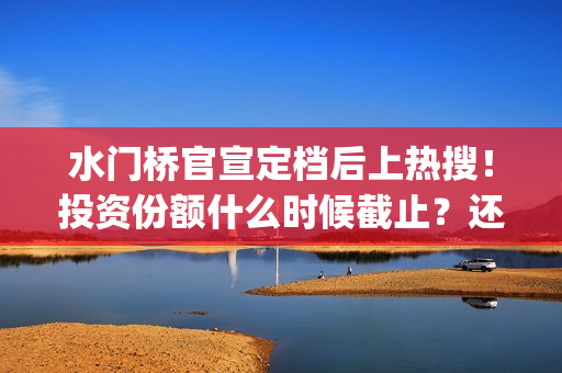 水门桥官宣定档后上热搜！投资份额什么时候截止？还能认购吗？(水门桥定档了吗)