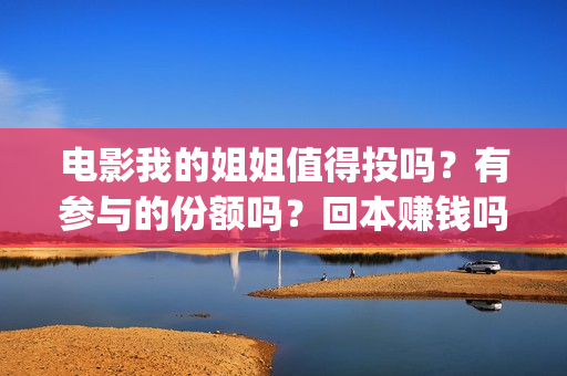 电影我的姐姐值得投吗？有参与的份额吗？回本赚钱吗(电影我的姐姐口碑)