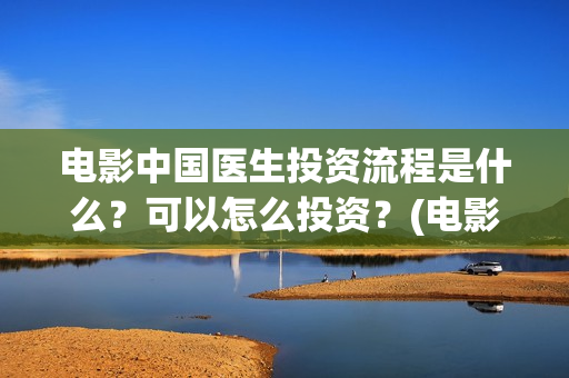 电影中国医生投资流程是什么？可以怎么投资？(电影中国医生2021)