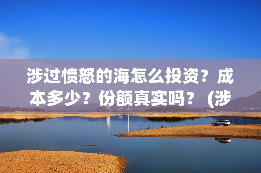 涉过愤怒的海怎么投资?成本多少?份额真实吗? (涉过愤怒的海多长时间) 涉过愤怒的海怎么投资?成本多少?份额真实吗? (涉过愤怒的海多长时间)