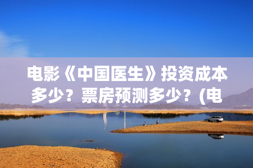 电影《中国医生》投资成本多少？票房预测多少？(电影中国医生演员表)