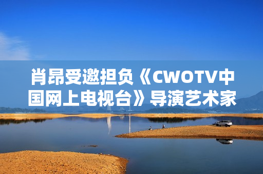 肖昂受邀担负《CWOTV中国网上电视台》导演艺术家协会副会长