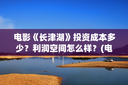 电影《长津湖》投资成本多少？利润空间怎么样？(电影《长津湖》完整版播放免费观看)