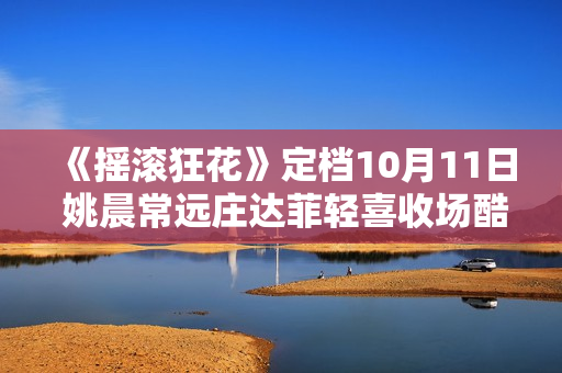 《摇滚狂花》定档10月11日 姚晨常远庄达菲轻喜收场酷飒起范儿