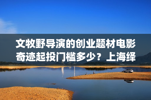文牧野导演的创业题材电影奇迹起投门槛多少？上海绎和是联合出品吗？(如何看待导演文牧野)