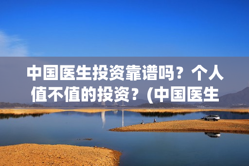 中国医生投资靠谱吗？个人值不值的投资？(中国医生怎么投资)