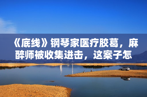《底线》钢琴家医疗胶葛，麻醉师被收集进击，这案子怎样判？