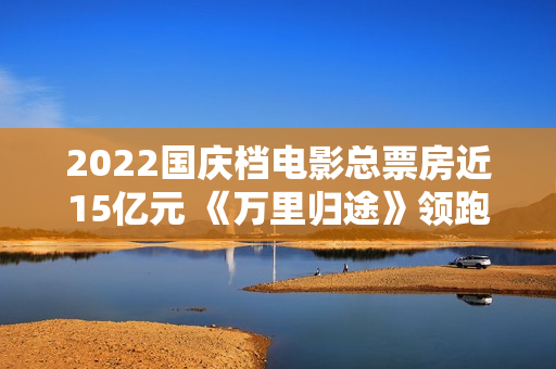 2022国庆档电影总票房近15亿元 《万里归途》领跑,买白茶怕受骗？加石友找小裕！泉源直供，欠好喝不要钱