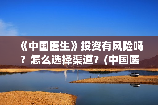 《中国医生》投资有风险吗？怎么选择渠道？(中国医生2021首映网)