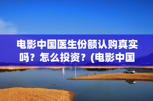 电影中国医生份额认购真实吗？怎么投资？(电影中国医生2021)