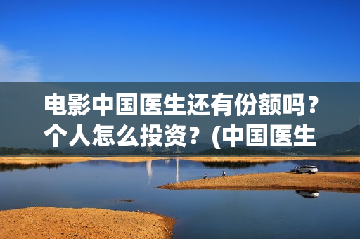 电影中国医生还有份额吗？个人怎么投资？(中国医生电影最后一句)