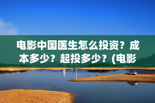 电影中国医生怎么投资？成本多少？起投多少？(电影中国医生咋样)