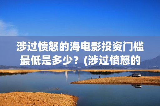 涉过愤怒的海电影投资门槛最低是多少？(涉过愤怒的海电影剧情介绍)
