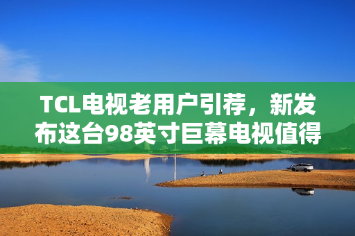 TCL电视老用户引荐，新发布这台98英寸巨幕电视值得入
