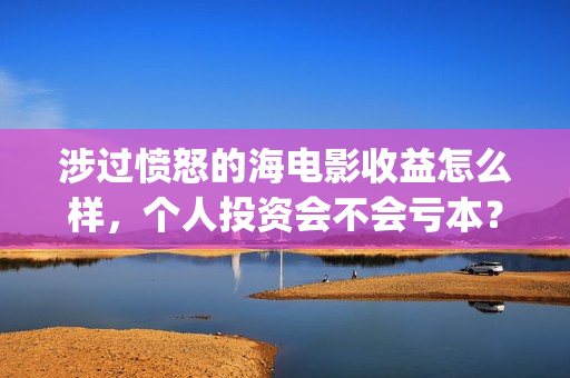 涉过愤怒的海电影收益怎么样，个人投资会不会亏本？(涉过愤怒的海电视剧在线观看)
