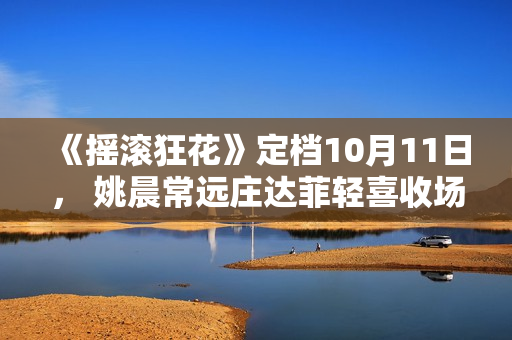 《摇滚狂花》定档10月11日， 姚晨常远庄达菲轻喜收场酷飒起范儿