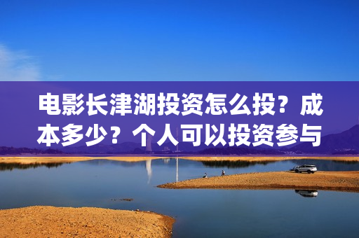 电影长津湖投资怎么投？成本多少？个人可以投资参与吗？(长津湖这部电影投资了多少钱)