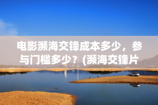 电影濒海交锋成本多少，参与门槛多少？(濒海交锋片花)