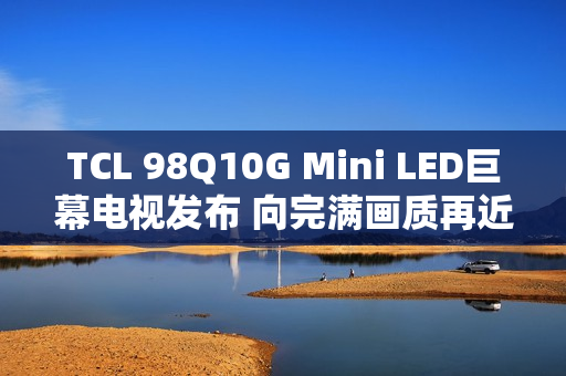 TCL 98Q10G Mini LED巨幕电视发布 向完满画质再近一步