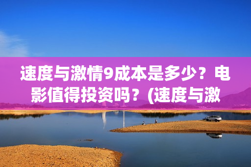 速度与激情9成本是多少？电影值得投资吗？(速度与激情9mia)