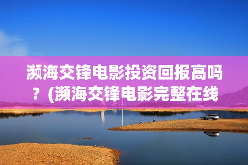 濒海交锋电影投资回报高吗?(濒海交锋电影完整在线看) 濒海交锋电影投资回报高吗?(濒海交锋电影完整在线看)