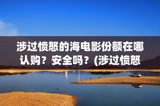 涉过愤怒的海电影份额在哪认购？安全吗？(涉过愤怒的海电影剧情介绍)