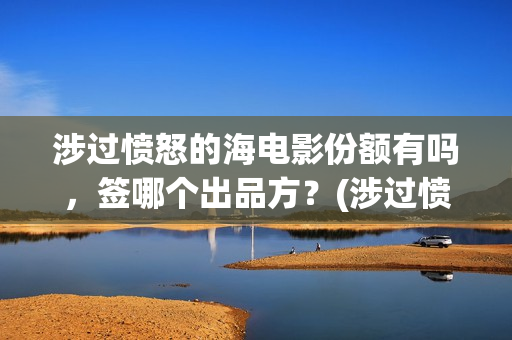 涉过愤怒的海电影份额有吗，签哪个出品方？(涉过愤怒的海电视剧在线观看)