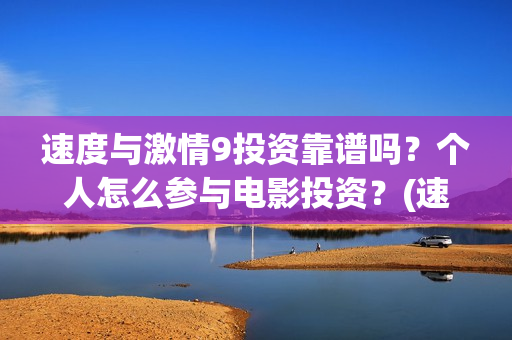 速度与激情9投资靠谱吗?个人怎么参与电影投资?(速度与激情投入了多少) 速度与激情9投资靠谱吗?个人怎么参与电影投资?(速度与激情投入了多少)