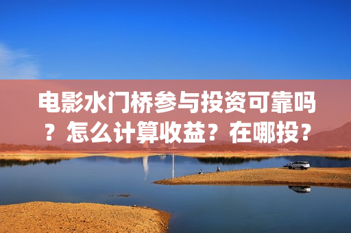 电影水门桥参与投资可靠吗？怎么计算收益？在哪投？(水门桥电影演员)