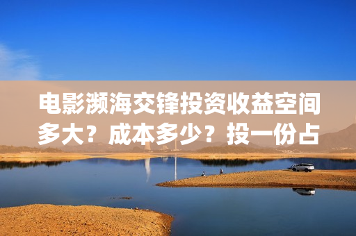 电影濒海交锋投资收益空间多大？成本多少？投一份占比多少？(濒海交锋电影视频)