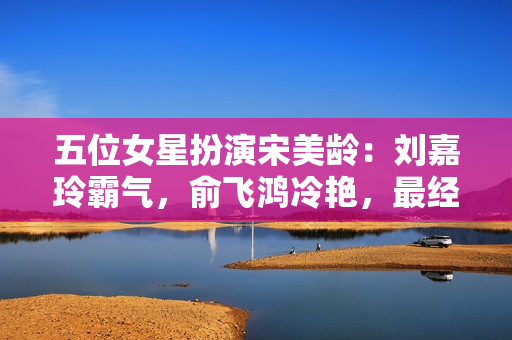 五位女星扮演宋美龄：刘嘉玲霸气，俞飞鸿冷艳，最经典的非她莫属,加了微信才晓得，福鼎白茶在泉源这么廉价，省钱40%