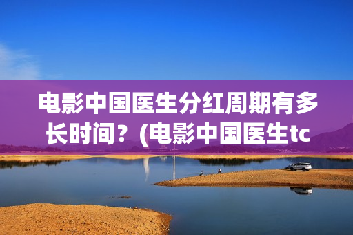 电影中国医生分红周期有多长时间？(电影中国医生tc)