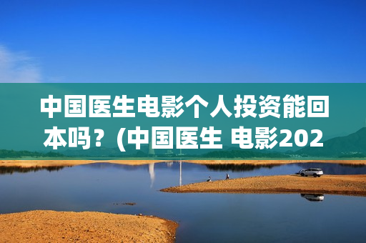 中国医生电影个人投资能回本吗？(中国医生 电影2021)