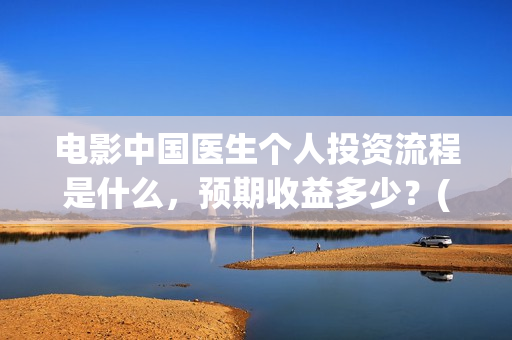 电影中国医生个人投资流程是什么，预期收益多少？(电影中国医生情节)