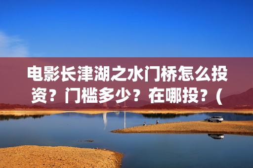 电影长津湖之水门桥怎么投资？门槛多少？在哪投？(电影长津湖之水门桥免费完整版观看)
