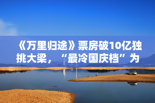 《万里归途》票房破10亿独挑大梁，“最冷国庆档”为什么等不来观众